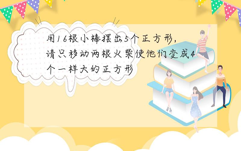 用16根小棒摆出5个正方形,请只移动两根火柴使他们变成4个一样大的正方形