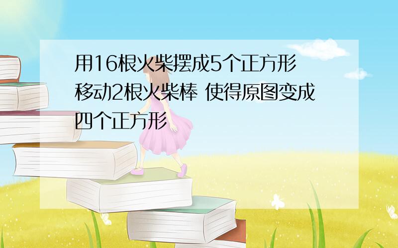 用16根火柴摆成5个正方形 移动2根火柴棒 使得原图变成四个正方形