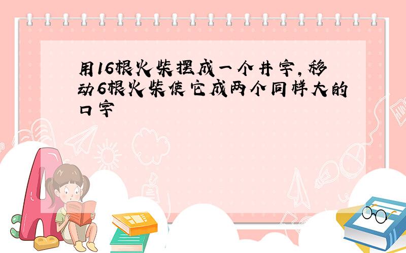 用16根火柴摆成一个井字,移动6根火柴使它成两个同样大的口字