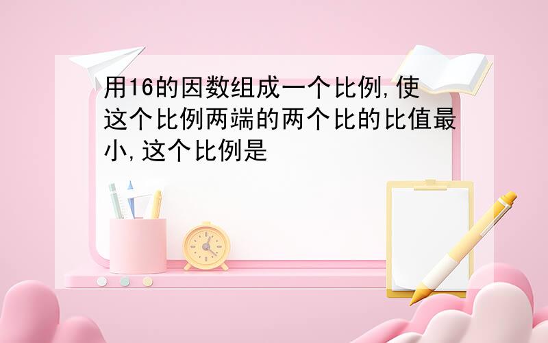 用16的因数组成一个比例,使这个比例两端的两个比的比值最小,这个比例是