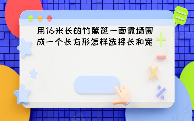 用16米长的竹篱笆一面靠墙围成一个长方形怎样选择长和宽