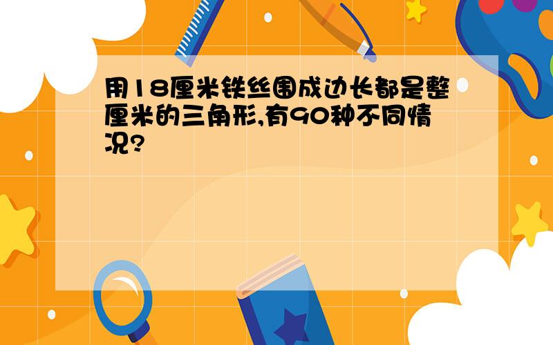 用18厘米铁丝围成边长都是整厘米的三角形,有90种不同情况?