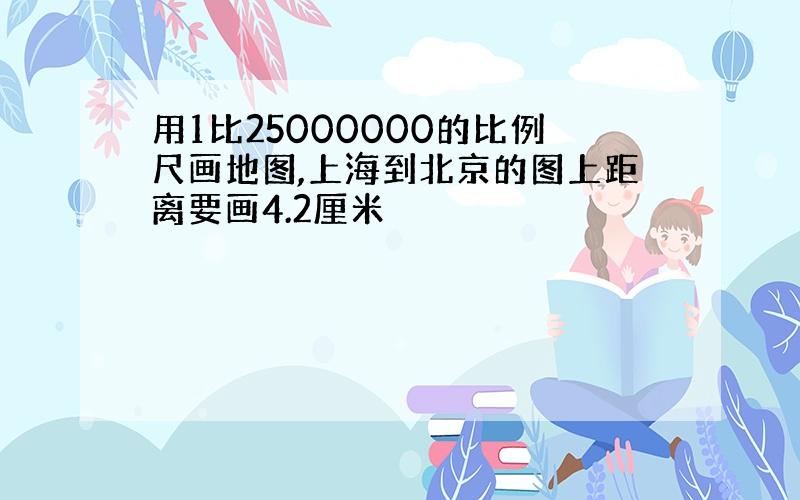 用1比25000000的比例尺画地图,上海到北京的图上距离要画4.2厘米