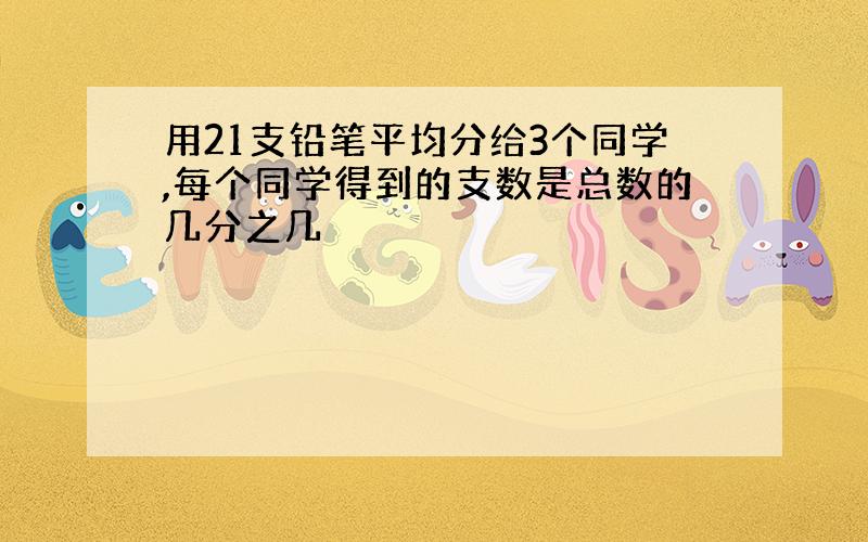 用21支铅笔平均分给3个同学,每个同学得到的支数是总数的几分之几