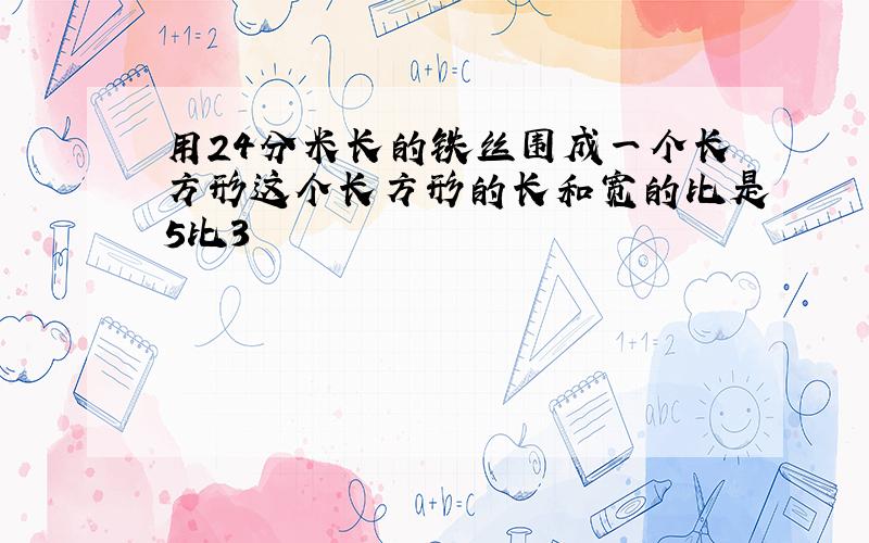 用24分米长的铁丝围成一个长方形这个长方形的长和宽的比是5比3