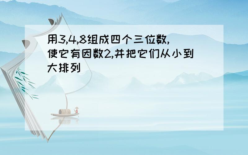 用3,4,8组成四个三位数,使它有因数2,并把它们从小到大排列