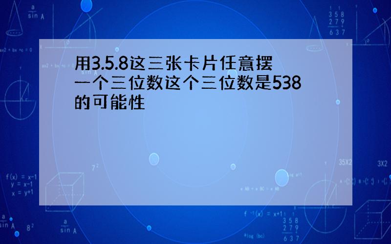 用3.5.8这三张卡片任意摆一个三位数这个三位数是538的可能性