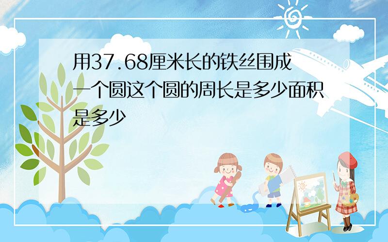 用37.68厘米长的铁丝围成一个圆这个圆的周长是多少面积是多少