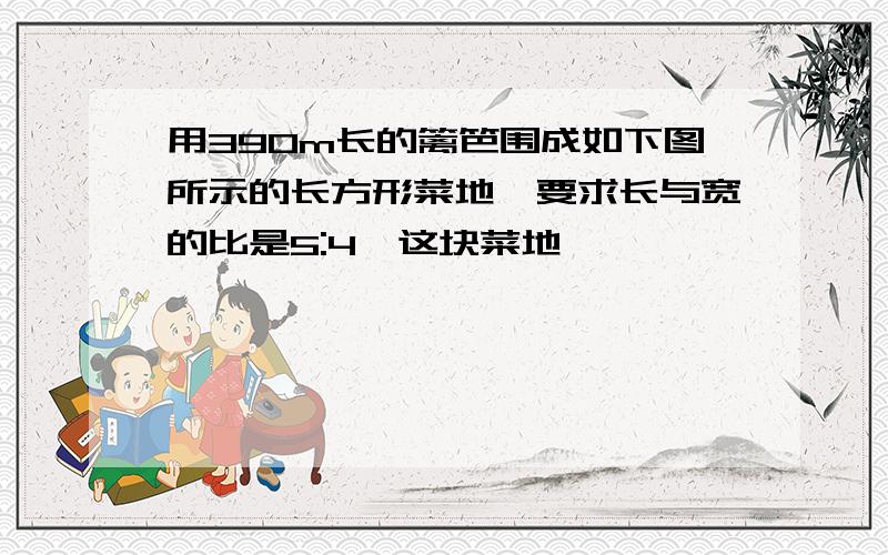 用390m长的篱笆围成如下图所示的长方形菜地,要求长与宽的比是5:4,这块菜地