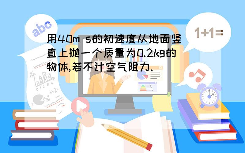 用40m s的初速度从地面竖直上抛一个质量为0.2kg的物体,若不计空气阻力.