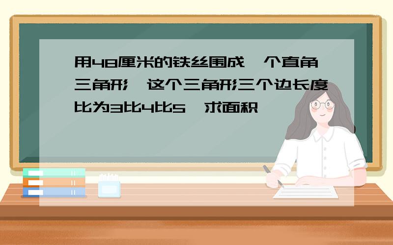 用48厘米的铁丝围成一个直角三角形,这个三角形三个边长度比为3比4比5,求面积