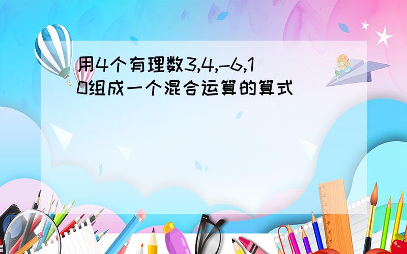 用4个有理数3,4,-6,10组成一个混合运算的算式