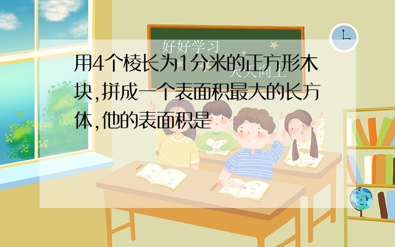 用4个棱长为1分米的正方形木块,拼成一个表面积最大的长方体,他的表面积是