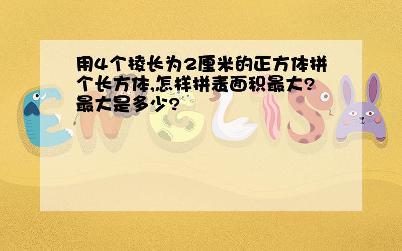 用4个棱长为2厘米的正方体拼个长方体,怎样拼表面积最大?最大是多少?