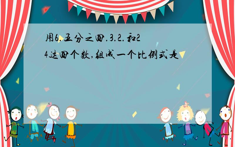 用6.五分之四.3.2.和24这四个数,组成一个比例式是