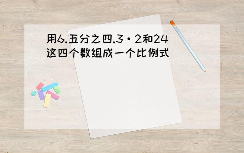 用6.五分之四.3·2和24这四个数组成一个比例式