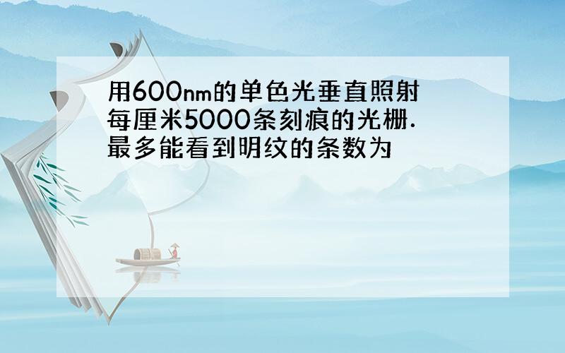 用600nm的单色光垂直照射每厘米5000条刻痕的光栅．最多能看到明纹的条数为