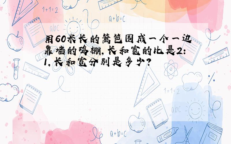 用60米长的篱笆围成一个一边靠墙的鸡棚,长和宽的比是2:1,长和宽分别是多少?