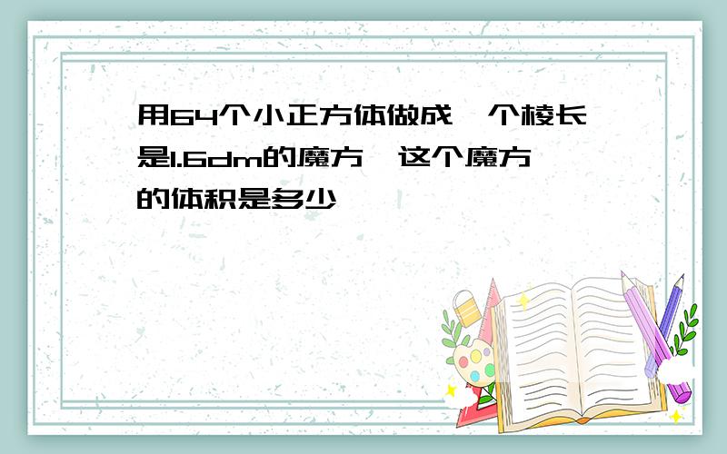 用64个小正方体做成一个棱长是1.6dm的魔方,这个魔方的体积是多少