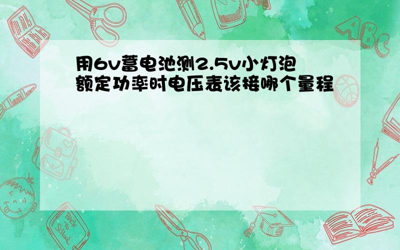 用6v蓄电池测2.5v小灯泡额定功率时电压表该接哪个量程