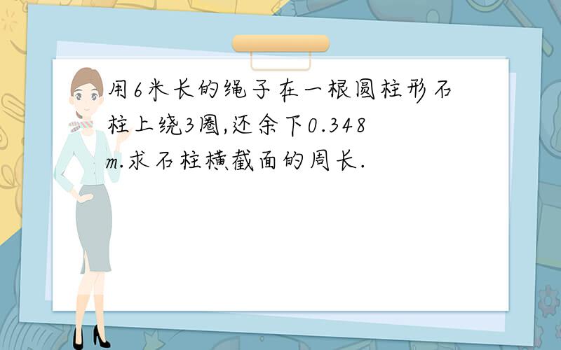 用6米长的绳子在一根圆柱形石柱上绕3圈,还余下0.348m.求石柱横截面的周长.