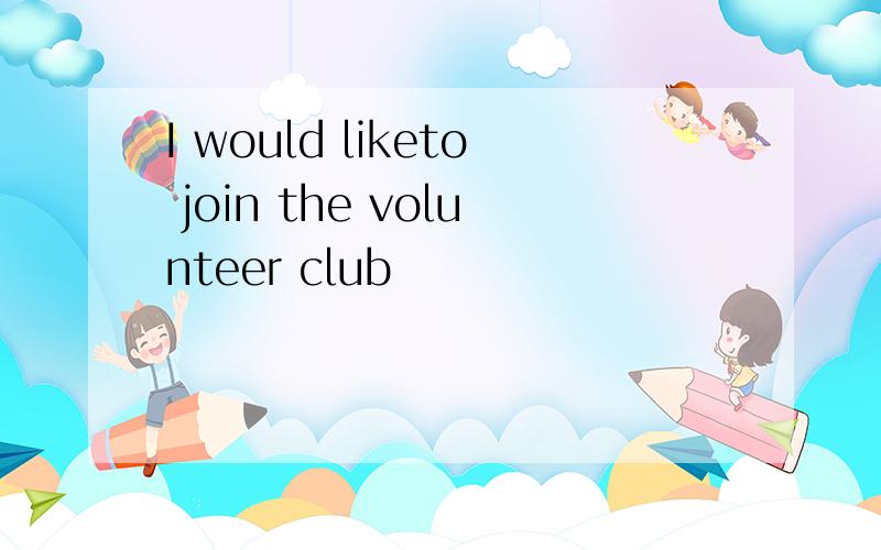 I would liketo join the volunteer club