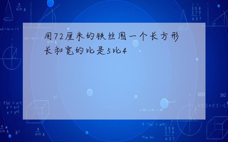 用72厘米的铁丝围一个长方形长和宽的比是5比4