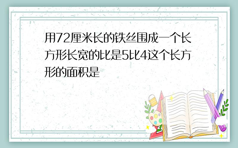 用72厘米长的铁丝围成一个长方形长宽的比是5比4这个长方形的面积是