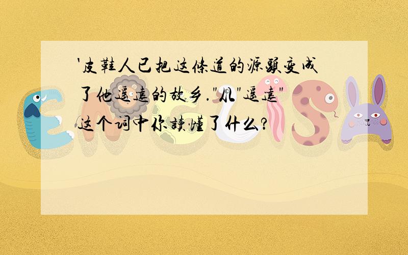 '皮鞋人已把这条道的源头变成了他遥远的故乡."从"遥远"这个词中你读懂了什么?