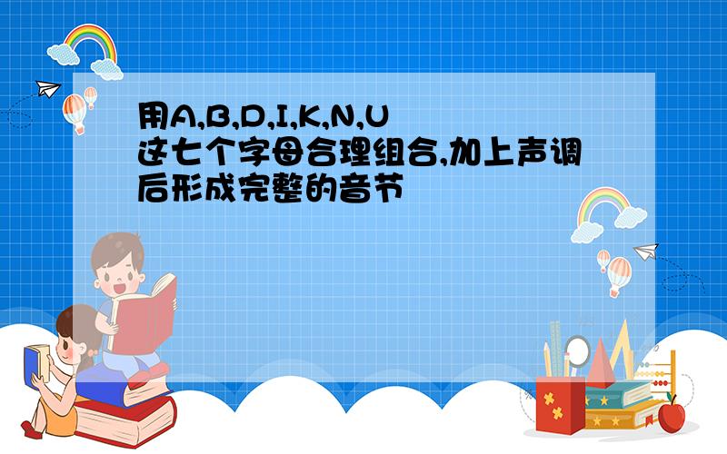 用A,B,D,I,K,N,U这七个字母合理组合,加上声调后形成完整的音节