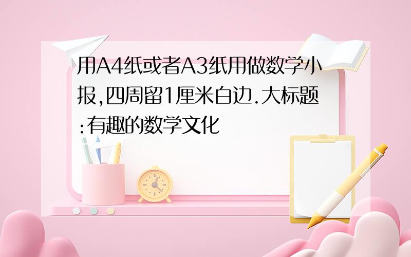 用A4纸或者A3纸用做数学小报,四周留1厘米白边.大标题:有趣的数学文化