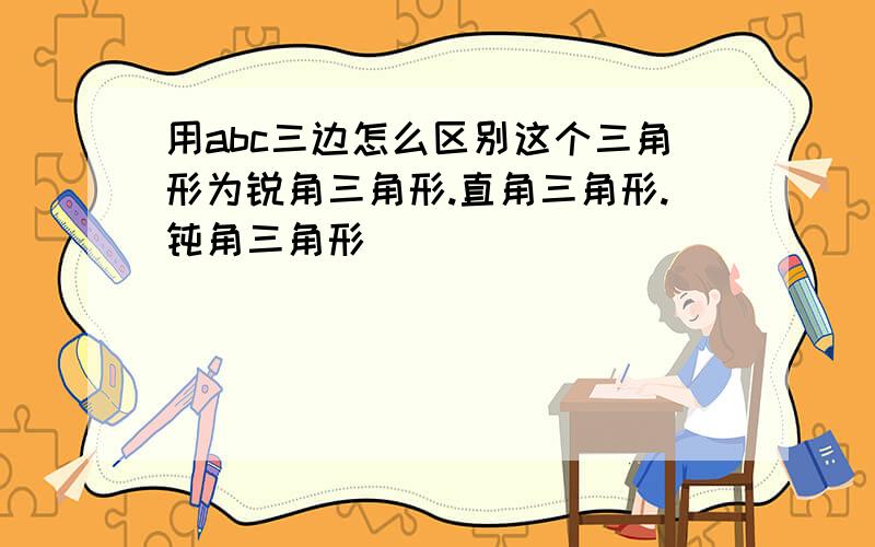 用abc三边怎么区别这个三角形为锐角三角形.直角三角形.钝角三角形