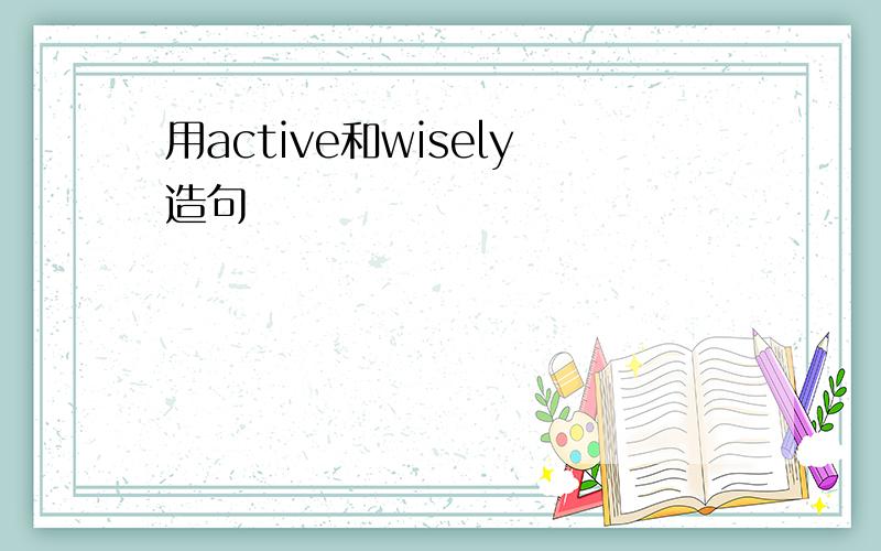 用active和wisely造句