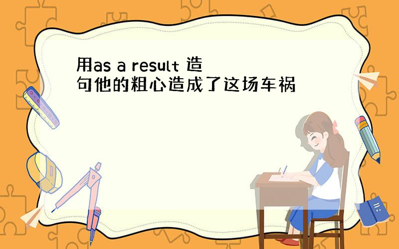 用as a result 造句他的粗心造成了这场车祸