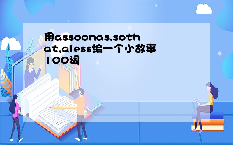 用assoonas,sothat,aless编一个小故事100词