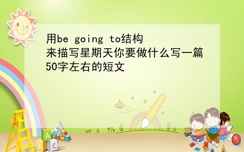 用be going to结构来描写星期天你要做什么写一篇50字左右的短文