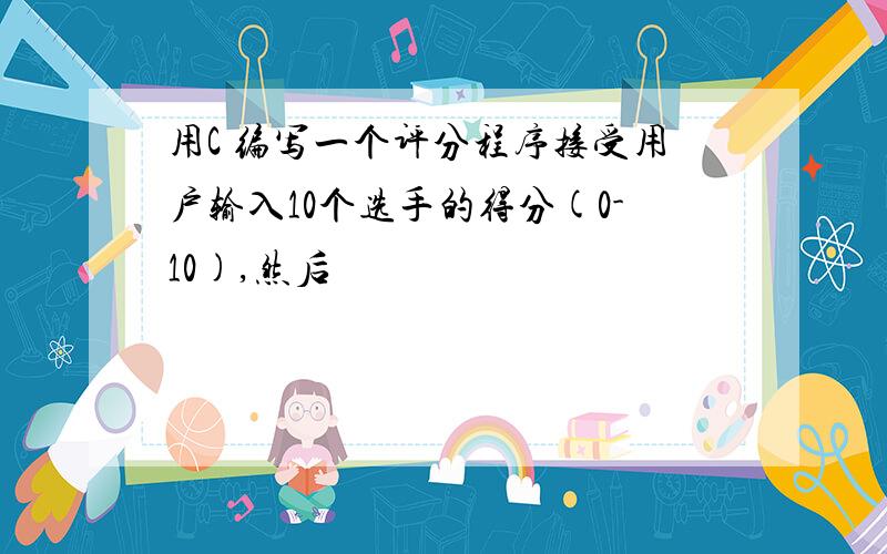 用C 编写一个评分程序接受用户输入10个选手的得分(0-10),然后