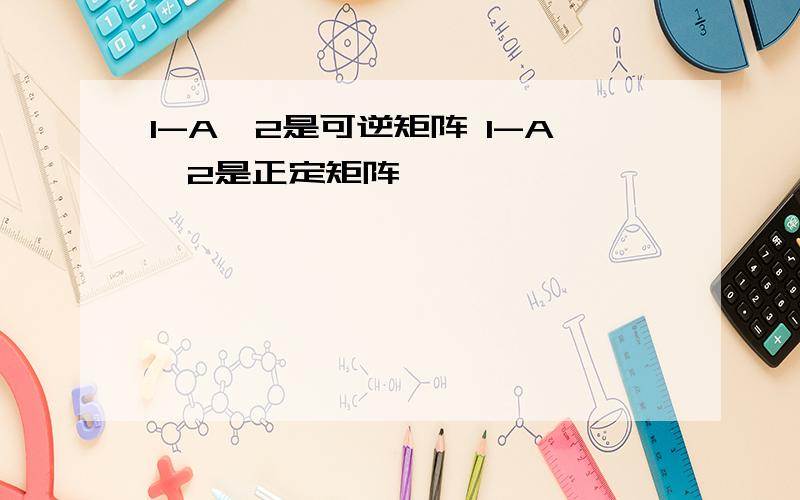 I-A^2是可逆矩阵 I-A^2是正定矩阵