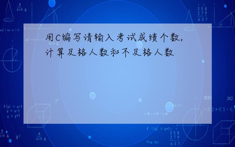 用C编写请输入考试成绩个数,计算及格人数和不及格人数