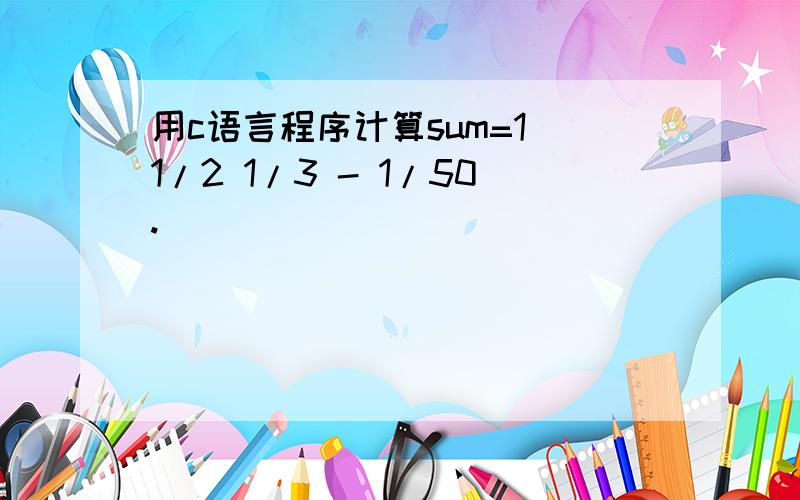 用c语言程序计算sum=1 1/2 1/3 - 1/50.