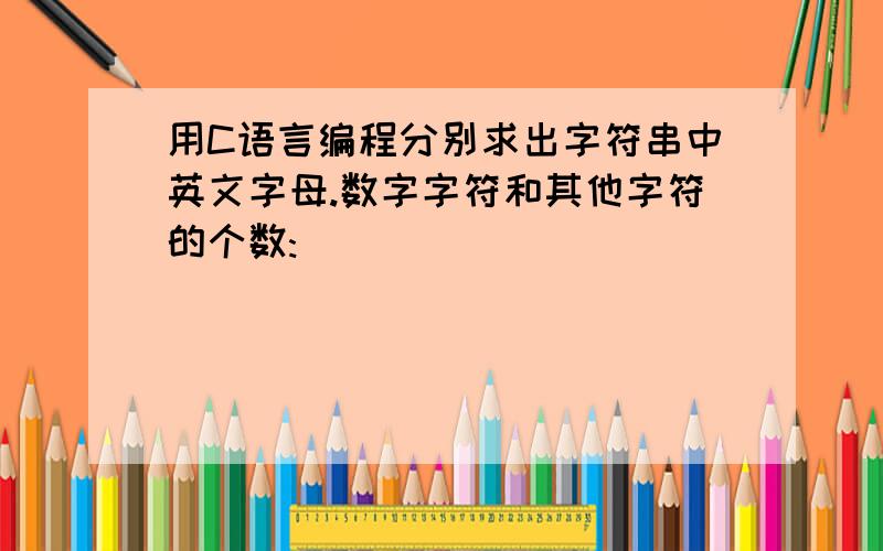 用C语言编程分别求出字符串中英文字母.数字字符和其他字符的个数: