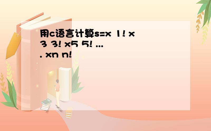 用c语言计算s=x 1! x3 3! x5 5! .... xn n!