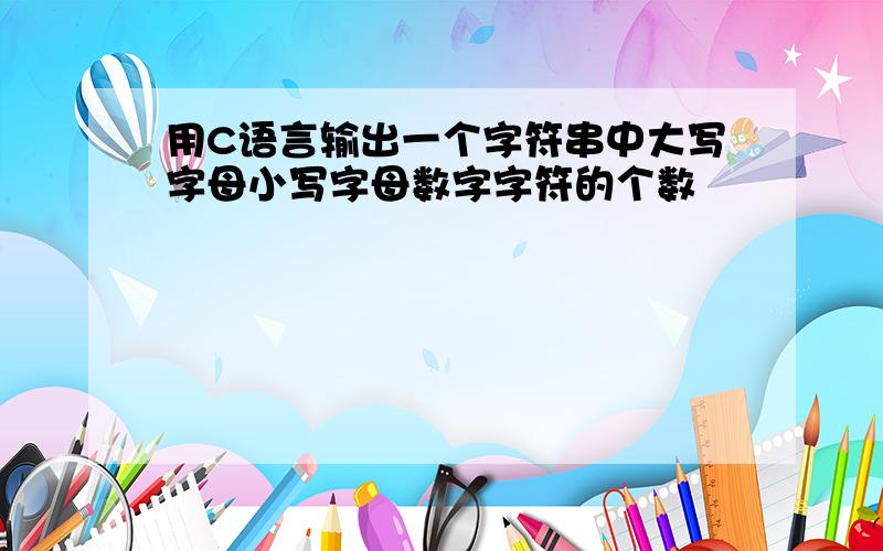 用C语言输出一个字符串中大写字母小写字母数字字符的个数