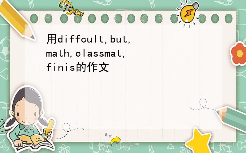 用diffcult,but,math,classmat,finis的作文