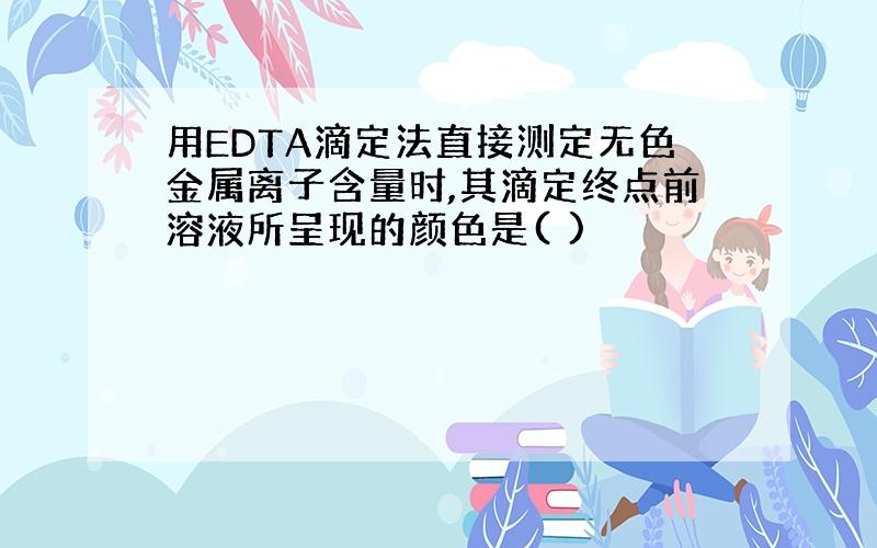 用EDTA滴定法直接测定无色金属离子含量时,其滴定终点前溶液所呈现的颜色是( )