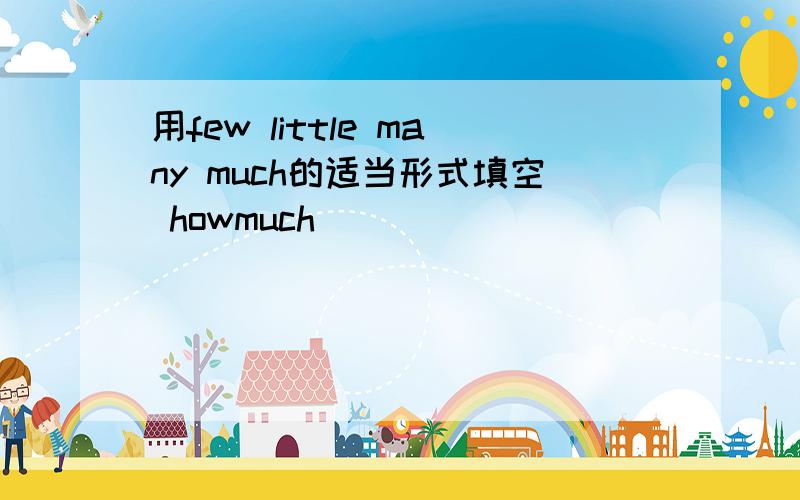 用few little many much的适当形式填空 howmuch