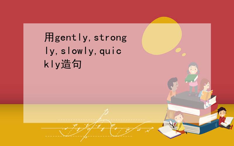 用gently,strongly,slowly,quickly造句