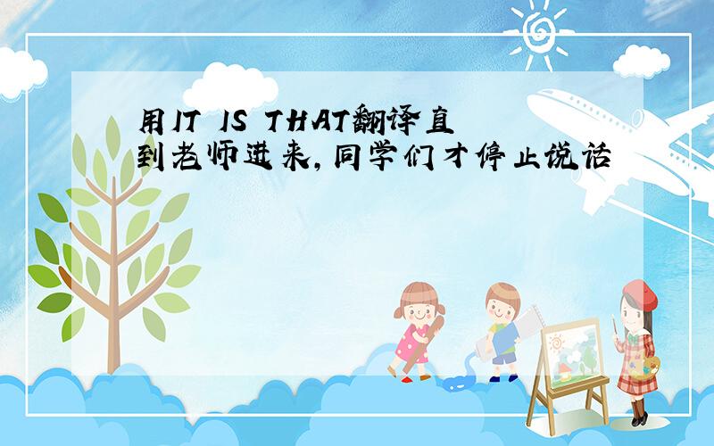 用IT IS THAT翻译直到老师进来,同学们才停止说话