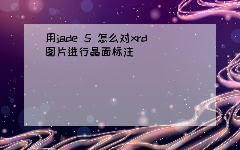 用jade 5 怎么对xrd图片进行晶面标注