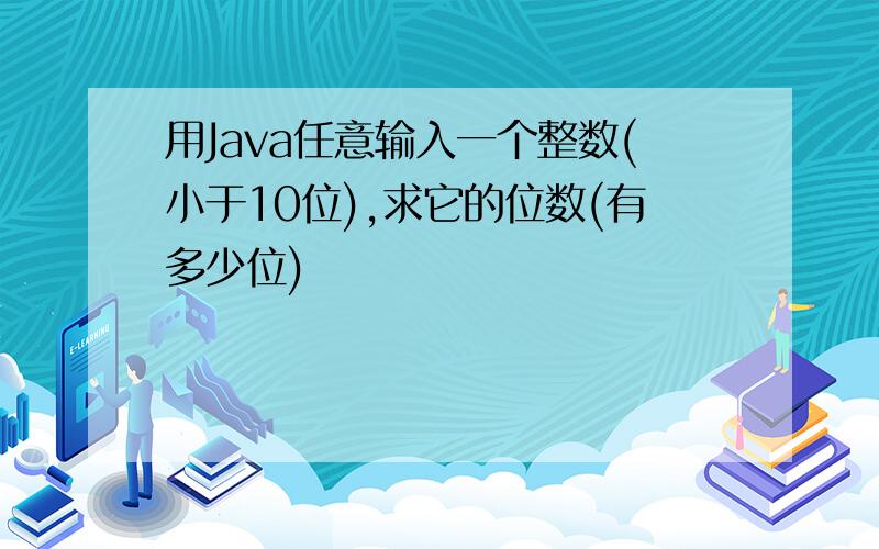 用Java任意输入一个整数(小于10位),求它的位数(有多少位)